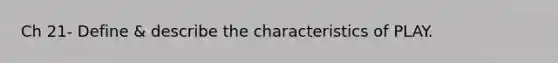 Ch 21- Define & describe the characteristics of PLAY.