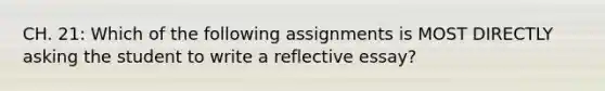 CH. 21: Which of the following assignments is MOST DIRECTLY asking the student to write a reflective essay?