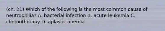 (ch. 21) Which of the following is the most common cause of neutrophilia? A. bacterial infection B. acute leukemia C. chemotherapy D. aplastic anemia