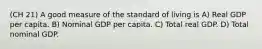 (CH 21) A good measure of the standard of living is A) Real GDP per capita. B) Nominal GDP per capita. C) Total real GDP. D) Total nominal GDP.