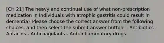 [CH 21] The heavy and continual use of what non-prescription medication in individuals with atrophic gastritis could result in dementia? Please choose the correct answer from the following choices, and then select the submit answer button. - Antibiotics - Antacids - Anticoagulants - Anti-inflammatory drugs