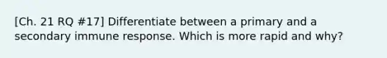 [Ch. 21 RQ #17] Differentiate between a primary and a secondary immune response. Which is more rapid and why?