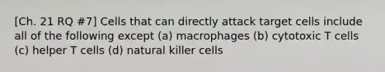 [Ch. 21 RQ #7] Cells that can directly attack target cells include all of the following except (a) macrophages (b) cytotoxic T cells (c) helper T cells (d) natural killer cells