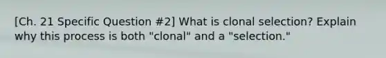 [Ch. 21 Specific Question #2] What is clonal selection? Explain why this process is both "clonal" and a "selection."