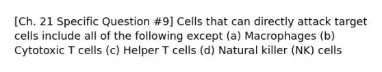 [Ch. 21 Specific Question #9] Cells that can directly attack target cells include all of the following except (a) Macrophages (b) Cytotoxic T cells (c) Helper T cells (d) Natural killer (NK) cells