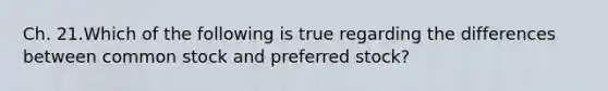 Ch. 21.Which of the following is true regarding the differences between common stock and preferred stock?