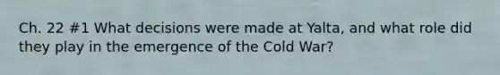Ch. 22 #1 What decisions were made at Yalta, and what role did they play in the emergence of the Cold War?