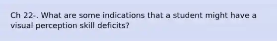 Ch 22-. What are some indications that a student might have a visual perception skill deficits?