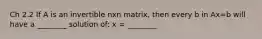 Ch 2.2 If A is an invertible nxn matrix, then every b in Ax=b will have a ________ solution of: x = ________