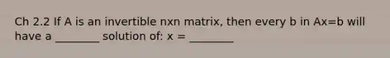 Ch 2.2 If A is an invertible nxn matrix, then every b in Ax=b will have a ________ solution of: x = ________