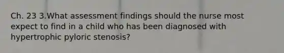 Ch. 23 3.What assessment findings should the nurse most expect to find in a child who has been diagnosed with hypertrophic pyloric stenosis?