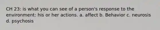 CH 23: is what you can see of a person's response to the environment: his or her actions. a. affect b. Behavior c. neurosis d. psychosis