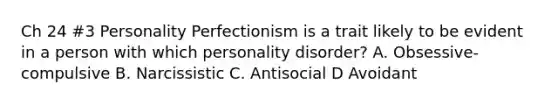 Ch 24 #3 Personality Perfectionism is a trait likely to be evident in a person with which personality disorder? A. Obsessive-compulsive B. Narcissistic C. Antisocial D Avoidant