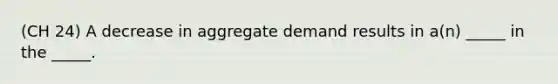 (CH 24) A decrease in aggregate demand results in a(n) _____ in the _____.