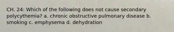 CH. 24: Which of the following does not cause secondary polycythemia? a. chronic obstructive pulmonary disease b. smoking c. emphysema d. dehydration