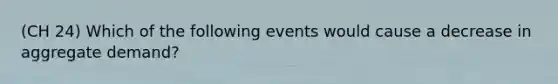 (CH 24) Which of the following events would cause a decrease in aggregate demand?