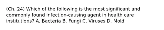 (Ch. 24) Which of the following is the most significant and commonly found infection-causing agent in health care institutions? A. Bacteria B. Fungi C. Viruses D. Mold