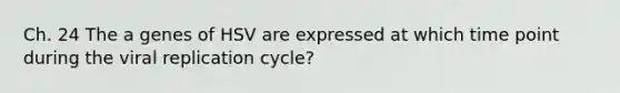 Ch. 24 The a genes of HSV are expressed at which time point during the viral replication cycle?