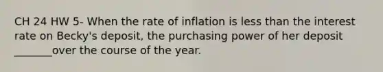 CH 24 HW 5- When the rate of inflation is less than the interest rate on Becky's deposit, the purchasing power of her deposit _______over the course of the year.