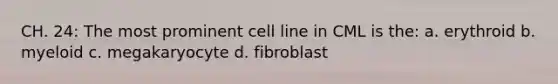 CH. 24: The most prominent cell line in CML is the: a. erythroid b. myeloid c. megakaryocyte d. fibroblast