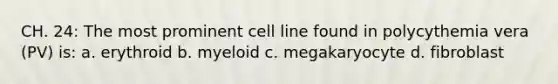 CH. 24: The most prominent cell line found in polycythemia vera (PV) is: a. erythroid b. myeloid c. megakaryocyte d. fibroblast