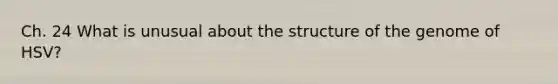 Ch. 24 What is unusual about the structure of the genome of HSV?