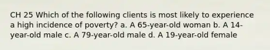 CH 25 Which of the following clients is most likely to experience a high incidence of poverty? a. A 65-year-old woman b. A 14-year-old male c. A 79-year-old male d. A 19-year-old female