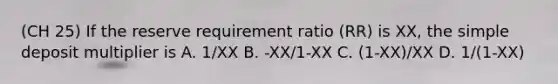 (CH 25) If the reserve requirement ratio (RR) is XX, the simple deposit multiplier is A. 1/XX B. -XX/1-XX C. (1-XX)/XX D. 1/(1-XX)