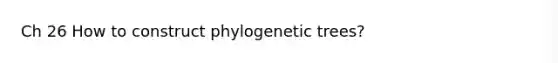 Ch 26 How to construct phylogenetic trees?