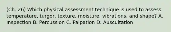 (Ch. 26) Which physical assessment technique is used to assess temperature, turgor, texture, moisture, vibrations, and shape? A. Inspection B. Percussion C. Palpation D. Auscultation