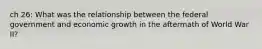 ch 26: What was the relationship between the federal government and economic growth in the aftermath of World War II?