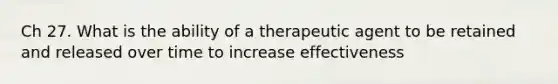 Ch 27. What is the ability of a therapeutic agent to be retained and released over time to increase effectiveness