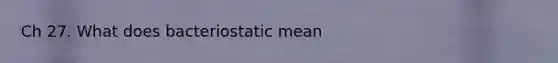 Ch 27. What does bacteriostatic mean