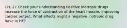 CH. 27 Check your understanding Positive inotropic drugs increase the force of contraction of the heart muscle, improving cardiac output. What effects might a negative inotropic drug have in HF?