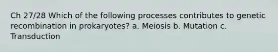 Ch 27/28 Which of the following processes contributes to genetic recombination in prokaryotes? a. Meiosis b. Mutation c. Transduction