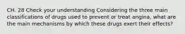 CH. 28 Check your understanding Considering the three main classifications of drugs used to prevent or treat angina, what are the main mechanisms by which these drugs exert their effects?