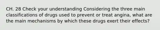 CH. 28 Check your understanding Considering the three main classifications of drugs used to prevent or treat angina, what are the main mechanisms by which these drugs exert their effects?