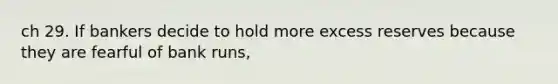 ch 29. If bankers decide to hold more excess reserves because they are fearful of bank runs,