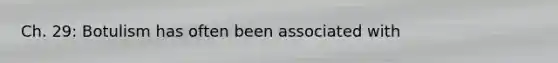 Ch. 29: Botulism has often been associated with
