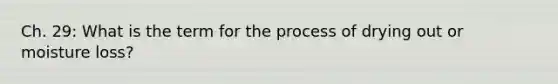 Ch. 29: What is the term for the process of drying out or moisture loss?