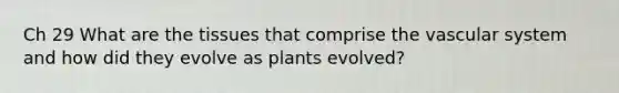 Ch 29 What are the tissues that comprise the vascular system and how did they evolve as plants evolved?