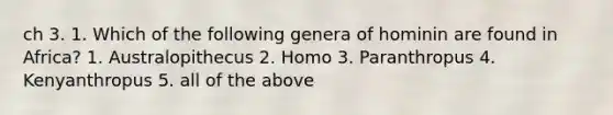 ch 3. 1. Which of the following genera of hominin are found in Africa? 1. Australopithecus 2. Homo 3. Paranthropus 4. Kenyanthropus 5. all of the above