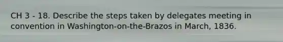 CH 3 - 18. Describe the steps taken by delegates meeting in convention in Washington-on-the-Brazos in March, 1836.
