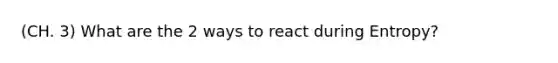 (CH. 3) What are the 2 ways to react during Entropy?