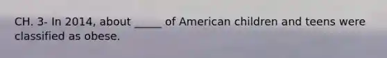 CH. 3- In 2014, about _____ of American children and teens were classified as obese.