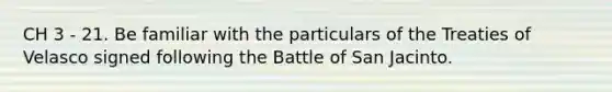 CH 3 - 21. Be familiar with the particulars of the Treaties of Velasco signed following the Battle of San Jacinto.