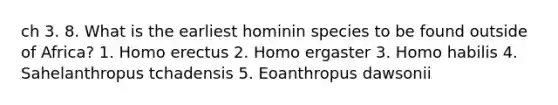 ch 3. 8. What is the earliest hominin species to be found outside of Africa? 1. Homo erectus 2. Homo ergaster 3. Homo habilis 4. Sahelanthropus tchadensis 5. Eoanthropus dawsonii