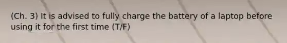 (Ch. 3) It is advised to fully charge the battery of a laptop before using it for the first time (T/F)