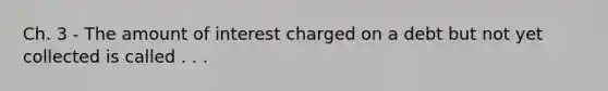 Ch. 3 - The amount of interest charged on a debt but not yet collected is called . . .