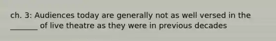 ch. 3: Audiences today are generally not as well versed in the _______ of live theatre as they were in previous decades